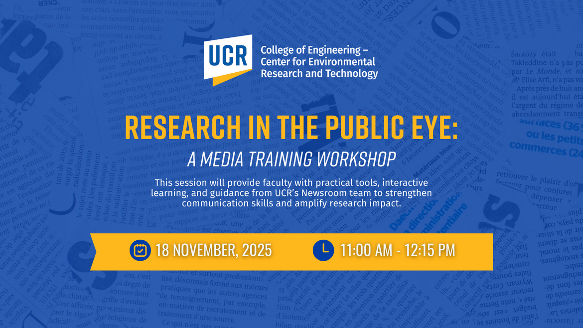 Flyer for CE-CERT’s media training workshop titled “Research in the Public Eye: A Media Training Workshop.” The UCR College of Engineering – Center for Environmental Research and Technology logo appears at the top. The flyer announces that the session will provide faculty with practical tools, interactive learning, and guidance from UCR’s Newsroom team to strengthen communication skills and amplify research impact. Event details: Tuesday, November 18, 2025, from 11:00 AM to 12:15 PM, hybrid format at CE-CER