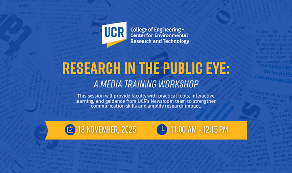 Flyer for CE-CERT’s media training workshop titled “Research in the Public Eye: A Media Training Workshop.” The UCR College of Engineering – Center for Environmental Research and Technology logo appears at the top. The flyer announces that the session will provide faculty with practical tools, interactive learning, and guidance from UCR’s Newsroom team to strengthen communication skills and amplify research impact. Event details: Tuesday, November 18, 2025, from 11:00 AM to 12:15 PM, hybrid format at CE-CER