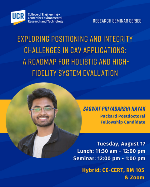UCR College of Engineering – Center for Environmental Research and Technology Research Seminar Series poster. Title: 'Exploring Positioning and Integrity Challenges in CAV Applications: A Roadmap for Holistic and High-Fidelity System Evaluation.' Featuring Saswat Priyadarshi Nayak, Packard Postdoctoral Fellowship Candidate. Event date: Tuesday, August 17. Lunch: 11:30 am – 12:00 pm. Seminar: 12:00 pm – 1:00 pm. Hybrid format: CE-CERT, Room 105 and Zoom. Poster has a blue and yellow design with a headshot of